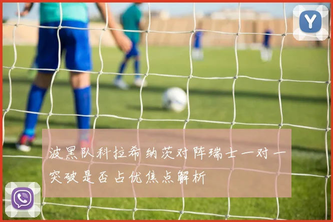 波黑队科拉希纳茨对阵瑞士一对一突破是否占优焦点解析