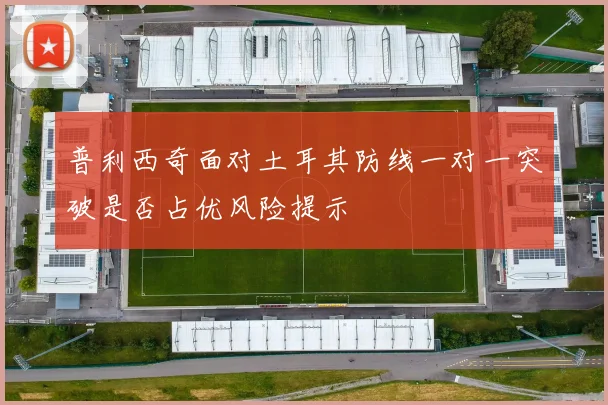 普利西奇面对土耳其防线一对一突破是否占优风险提示