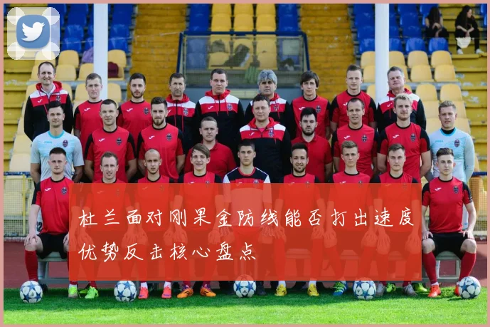 杜兰面对刚果金防线能否打出速度优势反击核心盘点