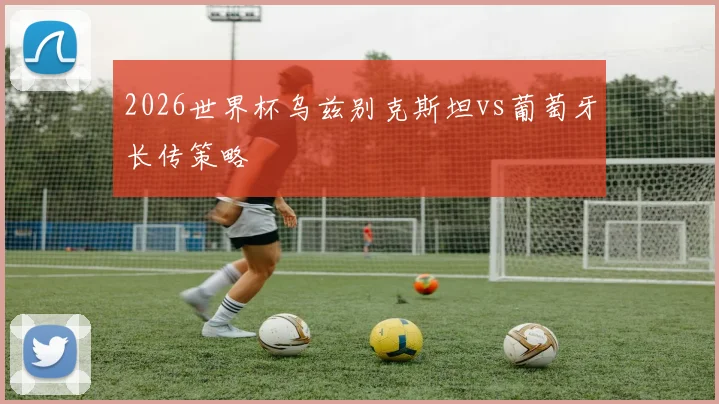 2026世界杯乌兹别克斯坦vs葡萄牙长传策略