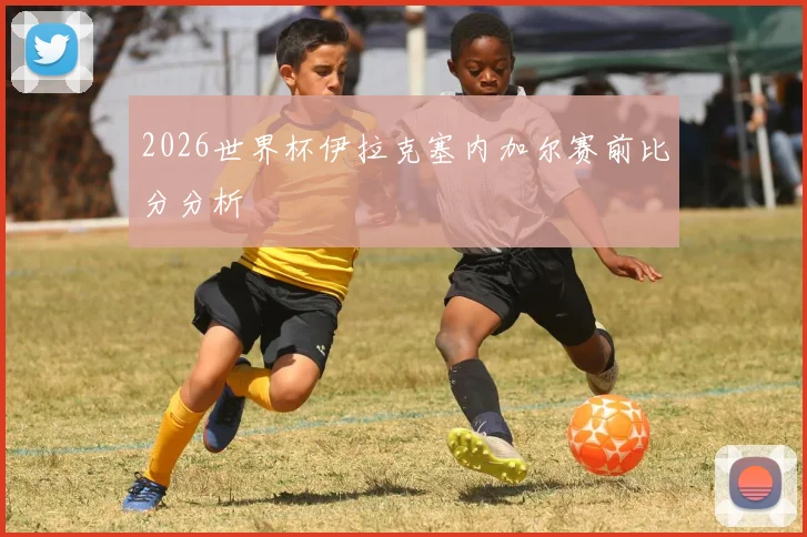 2026世界杯伊拉克塞内加尔赛前比分分析