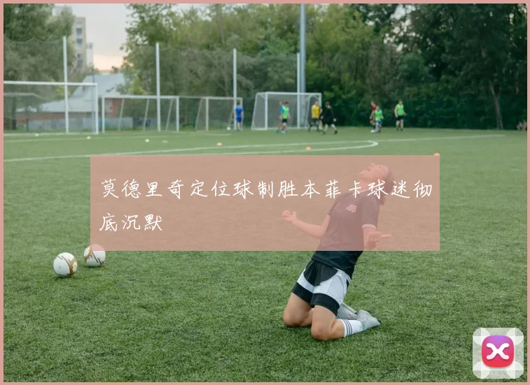 莫德里奇定位球制胜本菲卡球迷彻底沉默
