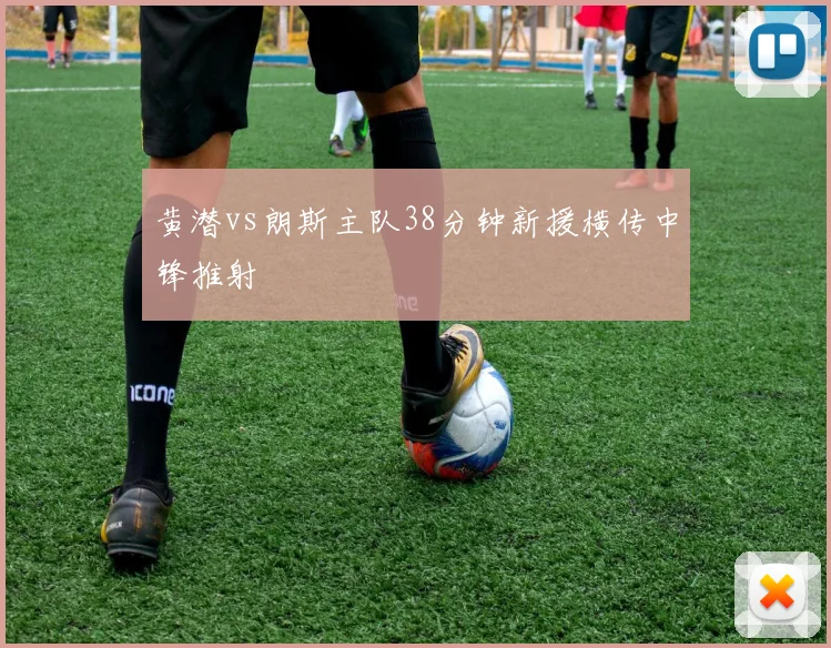 黄潜vs朗斯主队38分钟新援横传中锋推射
