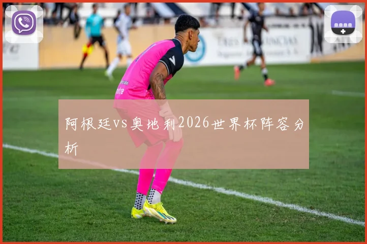 阿根廷vs奥地利2026世界杯阵容分析