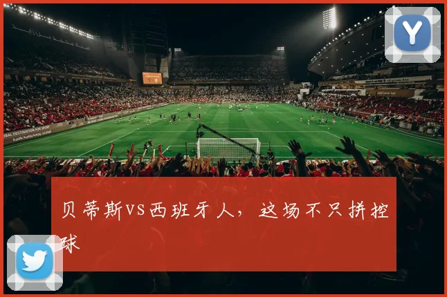 贝蒂斯vs西班牙人，这场不只拼控球