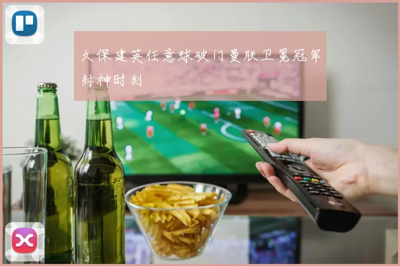 久保建英任意球破门曼联卫冕冠军封神时刻