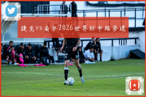 捷克vs南非2026世界杯中路渗透