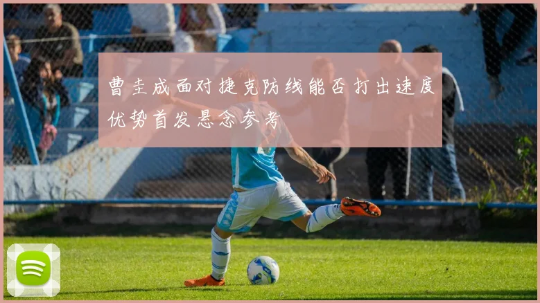 曹圭成面对捷克防线能否打出速度优势首发悬念参考