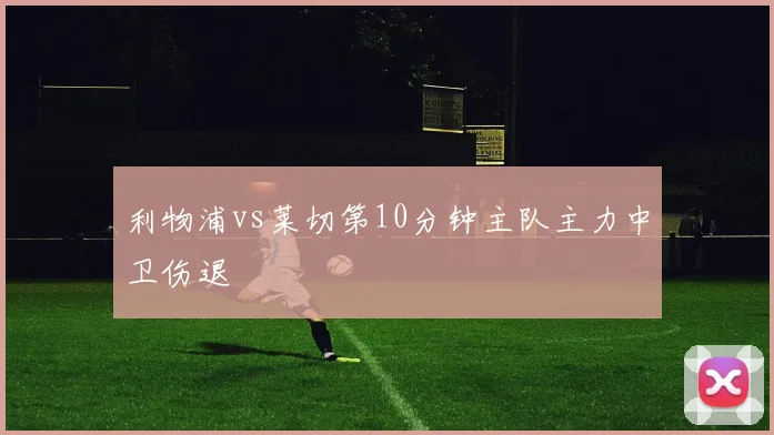 利物浦vs莱切第10分钟主队主力中卫伤退
