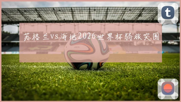苏格兰vs海地2026世界杯弱旅突围