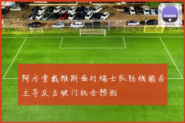阿方索戴维斯面对瑞士队防线能否主导反击破门机会预测
