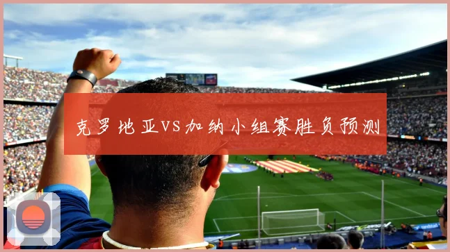 克罗地亚vs加纳小组赛胜负预测