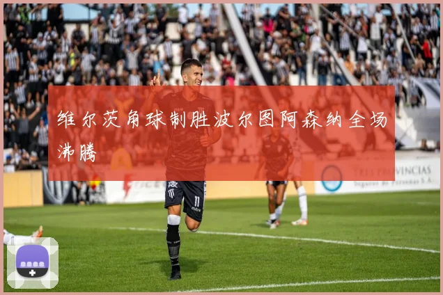 维尔茨角球制胜波尔图阿森纳全场沸腾