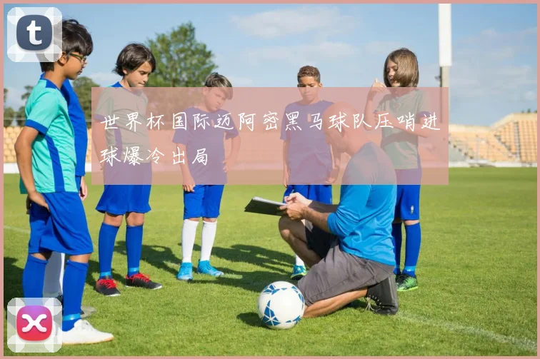 世界杯国际迈阿密黑马球队压哨进球爆冷出局