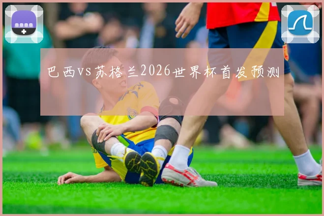 巴西vs苏格兰2026世界杯首发预测