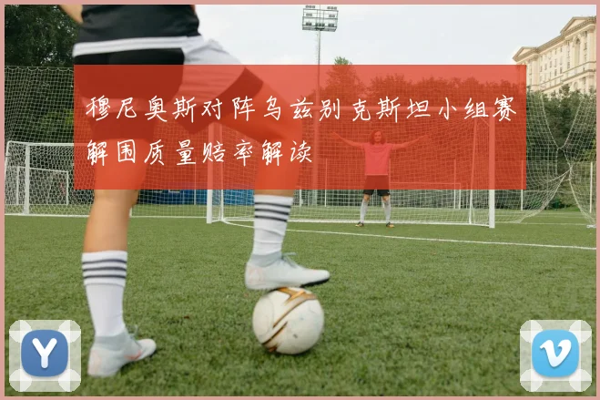 穆尼奥斯对阵乌兹别克斯坦小组赛解围质量赔率解读