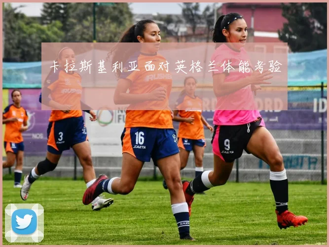 卡拉斯基利亚面对英格兰体能考验