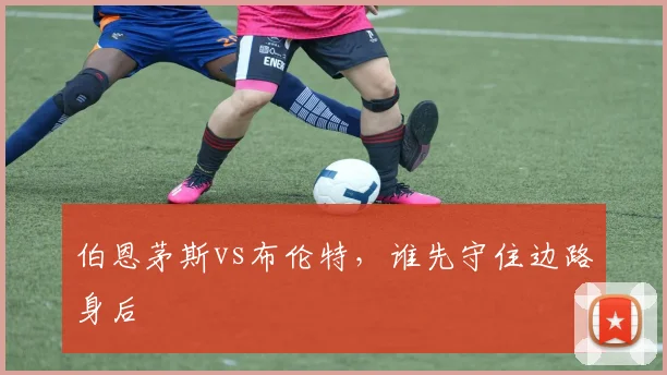 伯恩茅斯vs布伦特，谁先守住边路身后