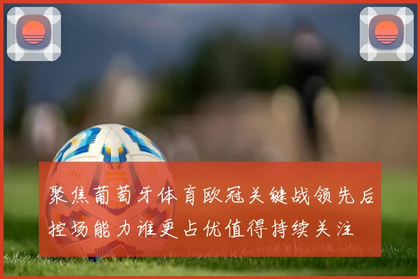 聚焦葡萄牙体育欧冠关键战领先后控场能力谁更占优值得持续关注