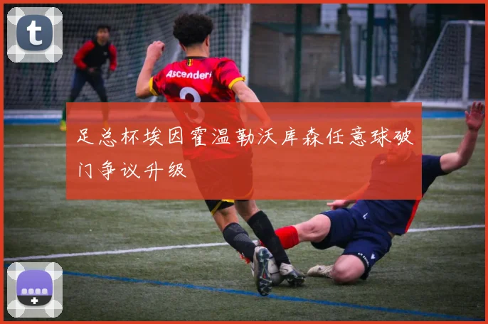 足总杯埃因霍温勒沃库森任意球破门争议升级