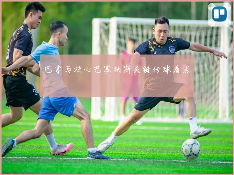 巴拿马核心巴塞纳斯关键传球看点
