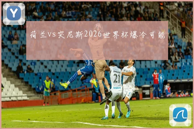 荷兰vs突尼斯2026世界杯爆冷可能