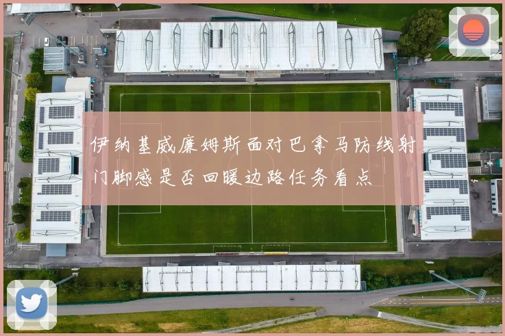 伊纳基威廉姆斯面对巴拿马防线射门脚感是否回暖边路任务看点