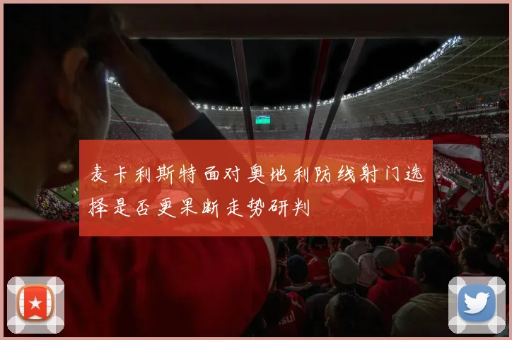 麦卡利斯特面对奥地利防线射门选择是否更果断走势研判