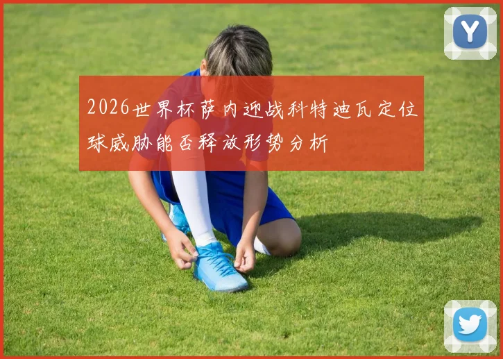 2026世界杯萨内迎战科特迪瓦定位球威胁能否释放形势分析