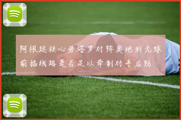阿根廷核心劳塔罗对阵奥地利无球前插线路是否足以牵制对手后防