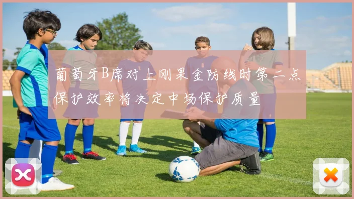 葡萄牙B席对上刚果金防线时第二点保护效率将决定中场保护质量
