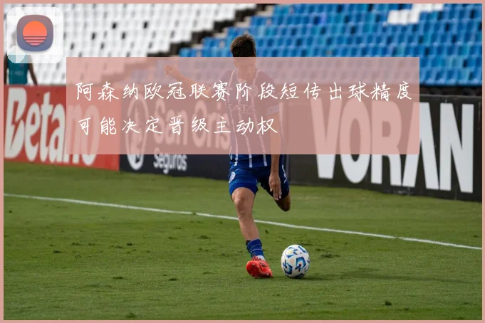 阿森纳欧冠联赛阶段短传出球精度可能决定晋级主动权