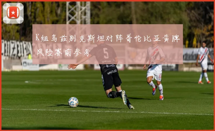 K组乌兹别克斯坦对阵哥伦比亚黄牌风险赛前参考