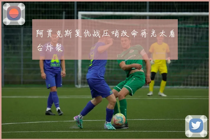 阿贾克斯复仇战压哨改命蒋光太看台炸裂