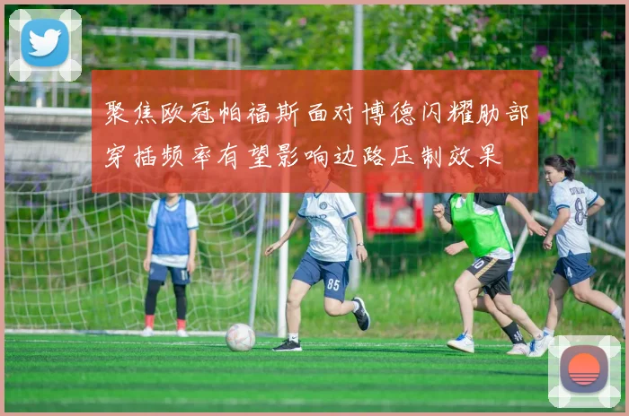 聚焦欧冠帕福斯面对博德闪耀肋部穿插频率有望影响边路压制效果