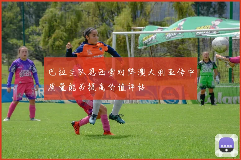 巴拉圭队恩西索对阵澳大利亚传中质量能否提高价值评估