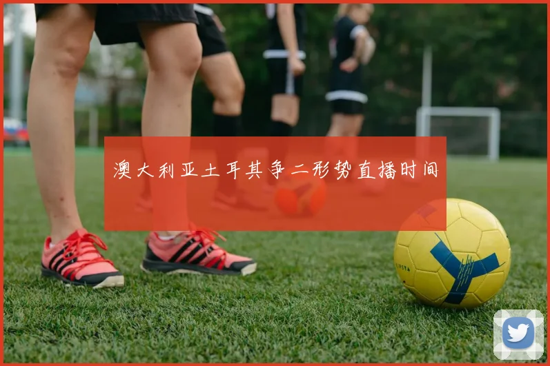 澳大利亚土耳其争二形势直播时间