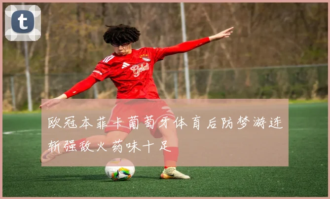 欧冠本菲卡葡萄牙体育后防梦游连斩强敌火药味十足