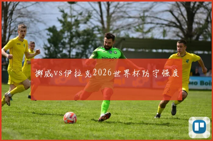 挪威vs伊拉克2026世界杯防守强度
