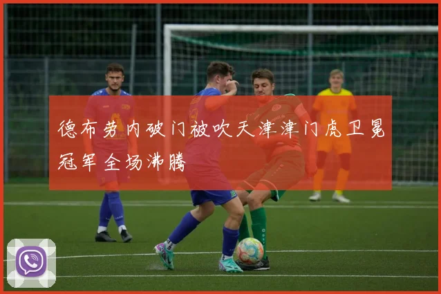 德布劳内破门被吹天津津门虎卫冕冠军全场沸腾