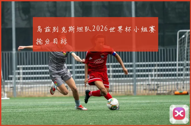 乌兹别克斯坦队2026世界杯小组赛抢分目标