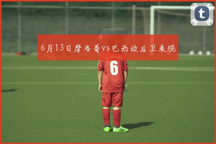 6月13日摩洛哥vs巴西边后卫表现