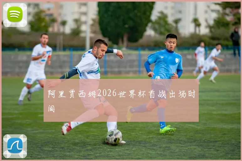 阿里贾西姆2026世界杯首战出场时间